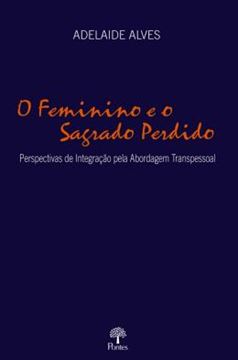 Imagem de O FEMININO E O SAGRADO PERDIDO - PERSPECTIVAS DE INTEGRACAO PELA ABORDAGEM TRANSPESSOAL