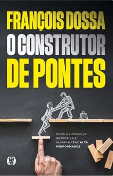 Imagem de O CONSTRUTOR DE PONTES - ONDE A LIDERANCA AUTENTICA E HUMANA TRAZ ALTA PERFORMANCE